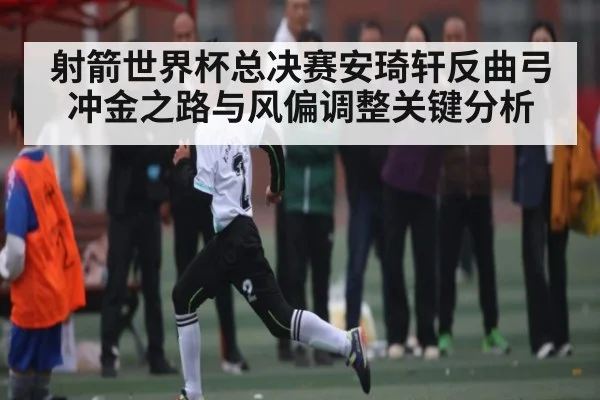 射箭世界杯总决赛安琦轩反曲弓冲金之路与风偏调整关键分析