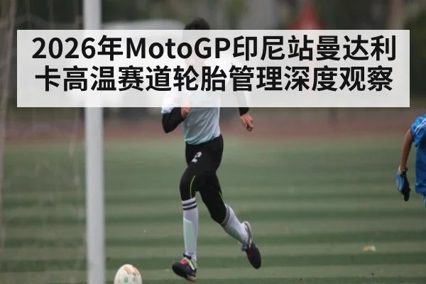 2026年MotoGP印尼站曼达利卡高温赛道轮胎管理深度观察