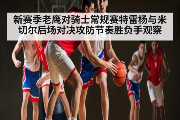 新赛季老鹰对骑士常规赛特雷杨与米切尔后场对决攻防节奏胜负手观察